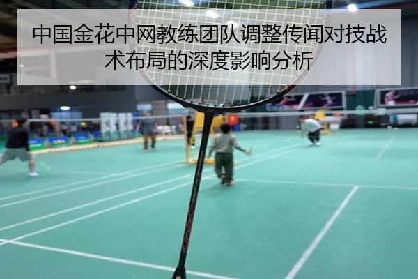 中国金花中网教练团队调整传闻对技战术布局的深度影响分析